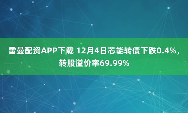雷曼配资APP下载 12月4日芯能转债下跌0.4%，转股溢价率69.99%
