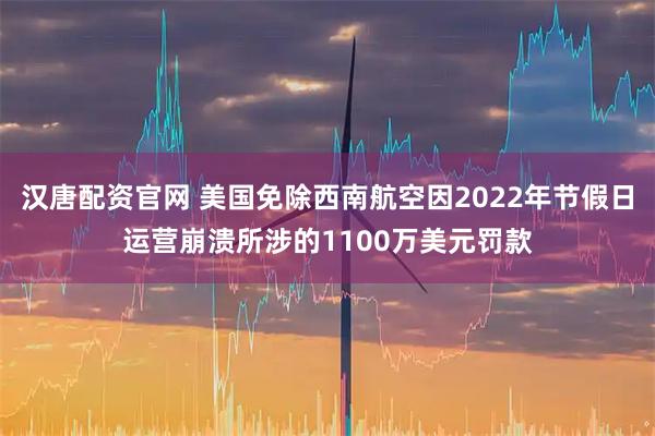 汉唐配资官网 美国免除西南航空因2022年节假日运营崩溃所涉的1100万美元罚款