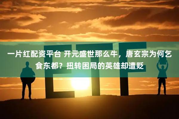 一片红配资平台 开元盛世那么牛，唐玄宗为何乞食东都？扭转困局的英雄却遭贬