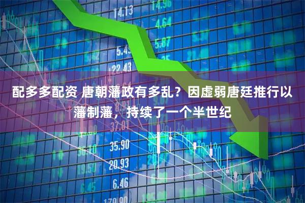 配多多配资 唐朝藩政有多乱？因虚弱唐廷推行以藩制藩，持续了一个半世纪