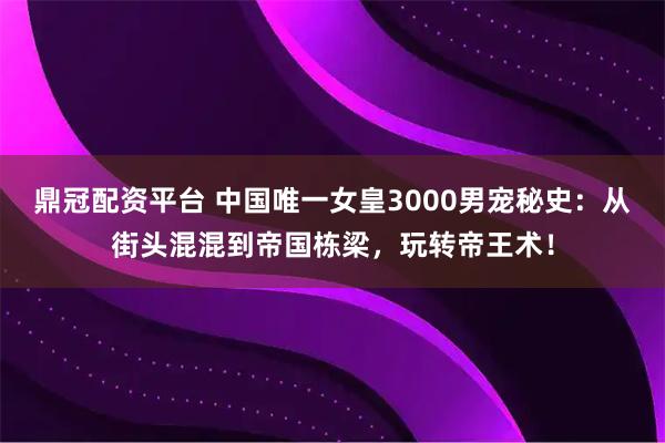 鼎冠配资平台 中国唯一女皇3000男宠秘史：从街头混混到帝国栋梁，玩转帝王术！