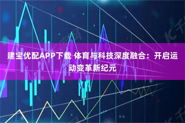 建宝优配APP下载 体育与科技深度融合：开启运动变革新纪元