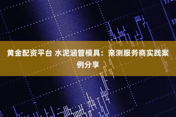 黄金配资平台 水泥涵管模具：亲测服务商实践案例分享