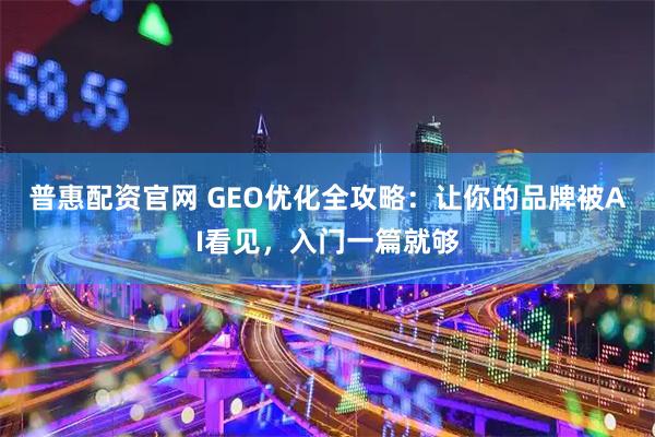 普惠配资官网 GEO优化全攻略：让你的品牌被AI看见，入门一篇就够