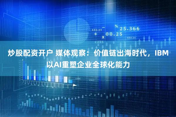 炒股配资开户 媒体观察：价值链出海时代，IBM以AI重塑企业全球化能力