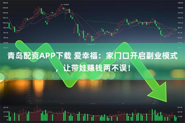 青岛配资APP下载 爱幸福：家门口开启副业模式，让带娃赚钱两不误！