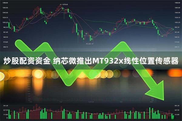 炒股配资资金 纳芯微推出MT932x线性位置传感器