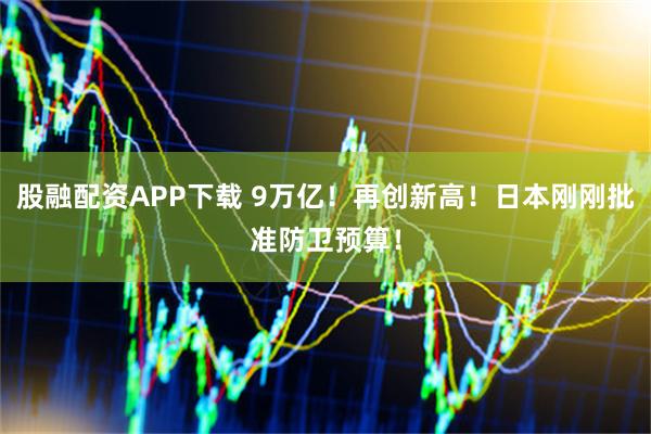 股融配资APP下载 9万亿！再创新高！日本刚刚批准防卫预算！