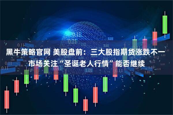 黑牛策略官网 美股盘前：三大股指期货涨跌不一 市场关注“圣诞老人行情”能否继续