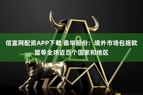 信富网配资APP下载 嘉华股份：境外市场包括欧盟等全球近百个国家和地区