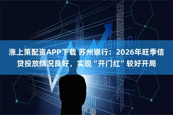 涨上策配资APP下载 苏州银行：2026年旺季信贷投放情况良好，实现“开门红”较好开局