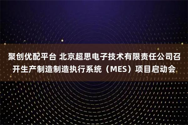 聚创优配平台 北京超思电子技术有限责任公司召开生产制造制造执行系统（MES）项目启动会