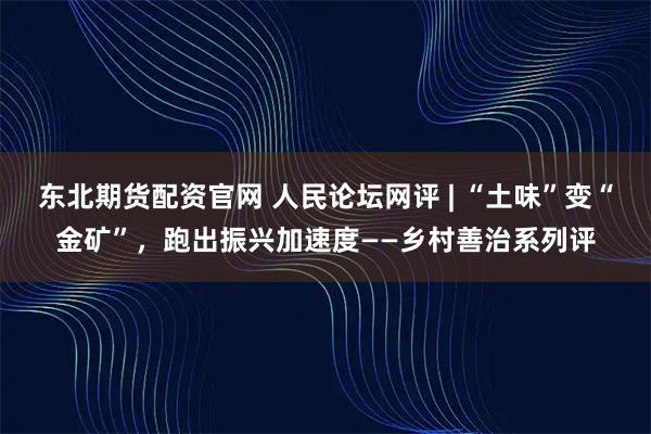 东北期货配资官网 人民论坛网评 | “土味”变“金矿”，跑出振兴加速度——乡村善治系列评