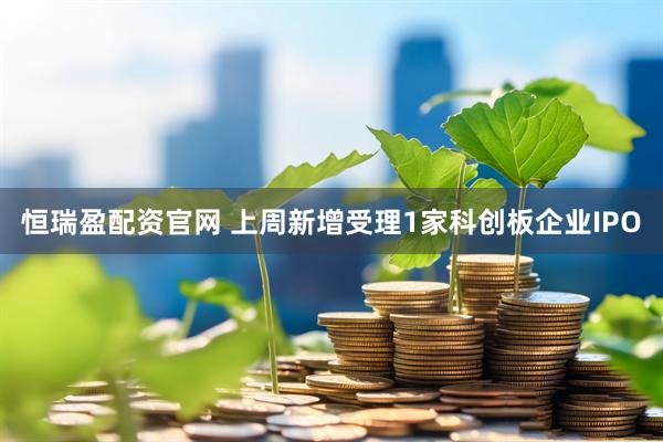 恒瑞盈配资官网 上周新增受理1家科创板企业IPO