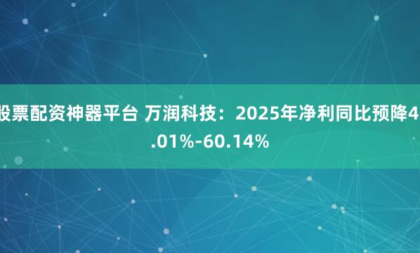 股票配资神器平台 万润科技：2025年净利同比预降41.01%-60.14%