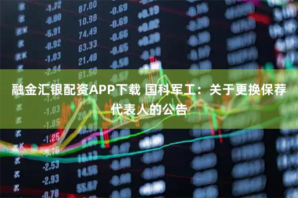 融金汇银配资APP下载 国科军工：关于更换保荐代表人的公告