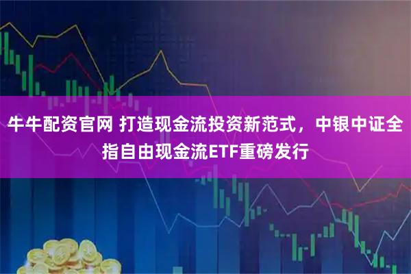 牛牛配资官网 打造现金流投资新范式，中银中证全指自由现金流ETF重磅发行