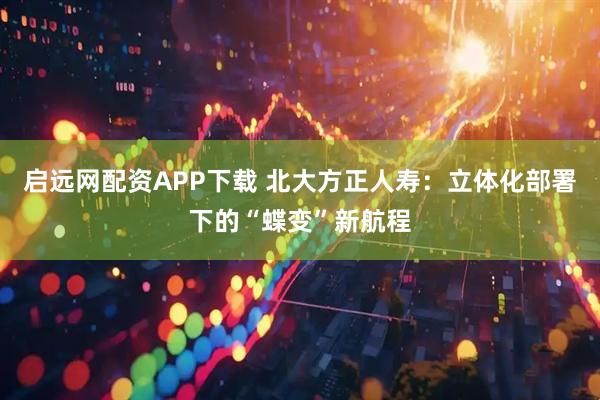 启远网配资APP下载 北大方正人寿：立体化部署下的“蝶变”新航程