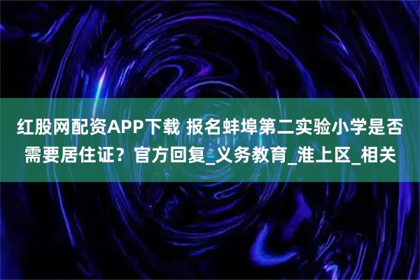 红股网配资APP下载 报名蚌埠第二实验小学是否需要居住证？官方回复_义务教育_淮上区_相关