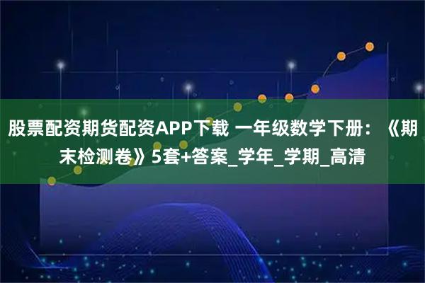 股票配资期货配资APP下载 一年级数学下册：《期末检测卷》5套+答案_学年_学期_高清