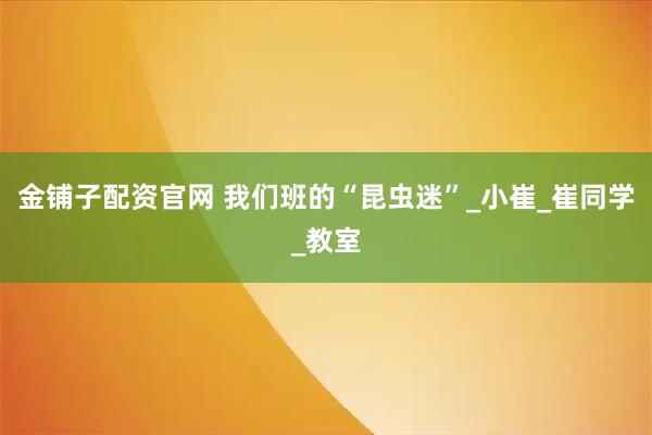 金铺子配资官网 我们班的“昆虫迷”_小崔_崔同学_教室