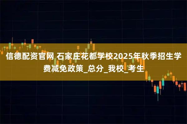 信德配资官网 石家庄花都学校2025年秋季招生学费减免政策_总分_我校_考生