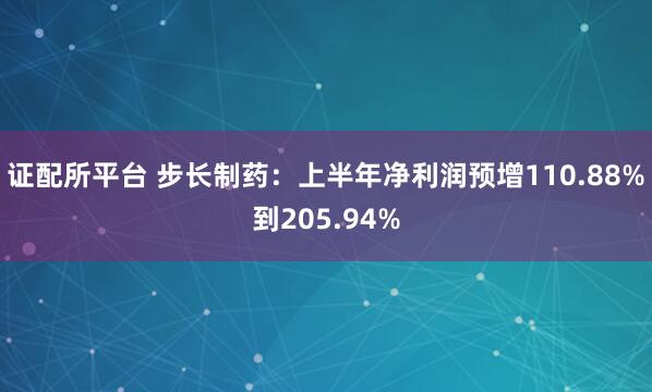 证配所平台 步长制药：上半年净利润预增110.88%到205.94%