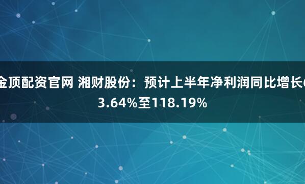 金顶配资官网 湘财股份：预计上半年净利润同比增长63.64%至118.19%