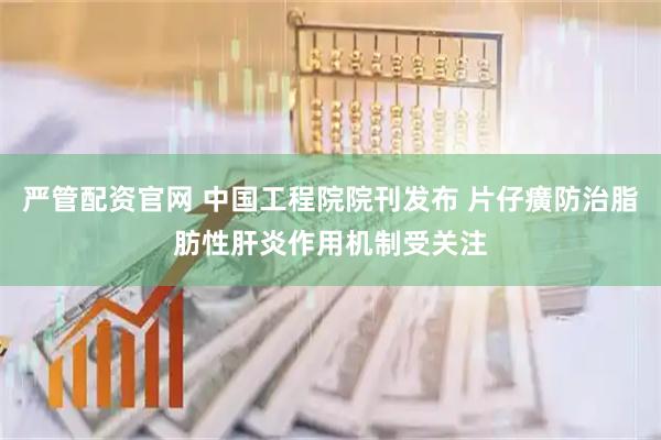 严管配资官网 中国工程院院刊发布 片仔癀防治脂肪性肝炎作用机制受关注