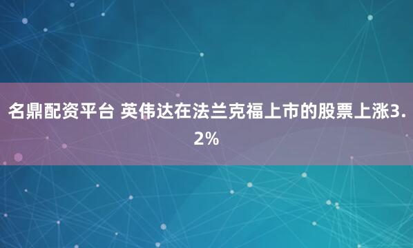 名鼎配资平台 英伟达在法兰克福上市的股票上涨3.2%