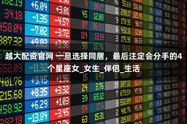 越大配资官网 一旦选择同居，最后注定会分手的4个星座女_女生_伴侣_生活