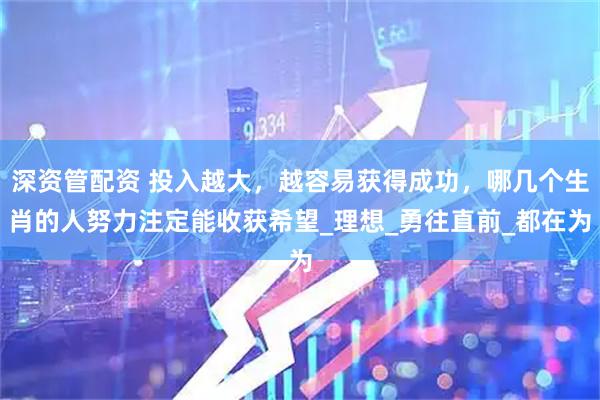 深资管配资 投入越大，越容易获得成功，哪几个生肖的人努力注定能收获希望_理想_勇往直前_都在为