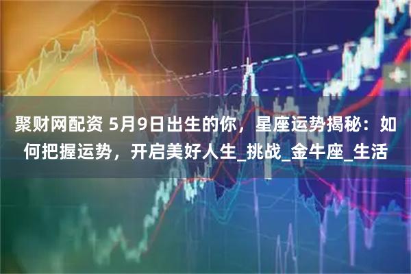 聚财网配资 5月9日出生的你，星座运势揭秘：如何把握运势，开启美好人生_挑战_金牛座_生活