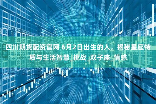 四川期货配资官网 6月2日出生的人，揭秘星座特质与生活智慧_挑战_双子座_情感