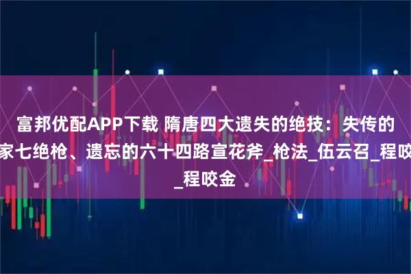 富邦优配APP下载 隋唐四大遗失的绝技：失传的伍家七绝枪、遗忘的六十四路宣花斧_枪法_伍云召_程咬金