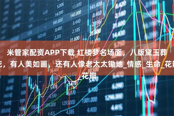 米管家配资APP下载 红楼梦名场面，八版黛玉葬花，有人美如画，还有人像老太太锄地_情感_生命_花瓣
