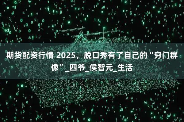 期货配资行情 2025,脱口秀有了自己的“穷门群像”_四爷_侯智元_生活