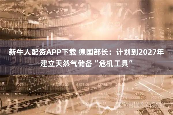 新牛人配资APP下载 德国部长：计划到2027年建立天然气储备“危机工具”
