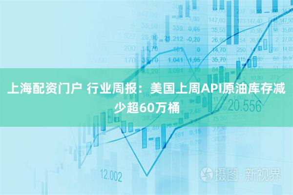 上海配资门户 行业周报：美国上周API原油库存减少超60万桶