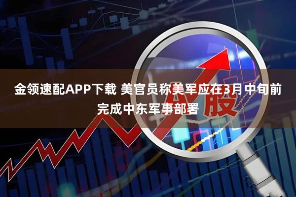 金领速配APP下载 美官员称美军应在3月中旬前完成中东军事部署