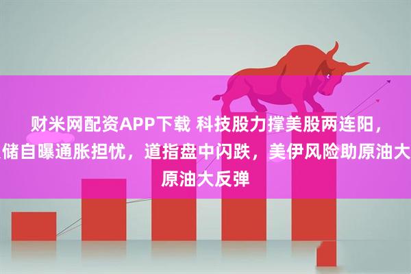财米网配资APP下载 科技股力撑美股两连阳，美联储自曝通胀担忧，道指盘中闪跌，美伊风险助原油大反弹