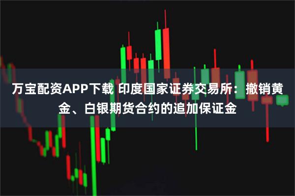 万宝配资APP下载 印度国家证券交易所：撤销黄金、白银期货合约的追加保证金