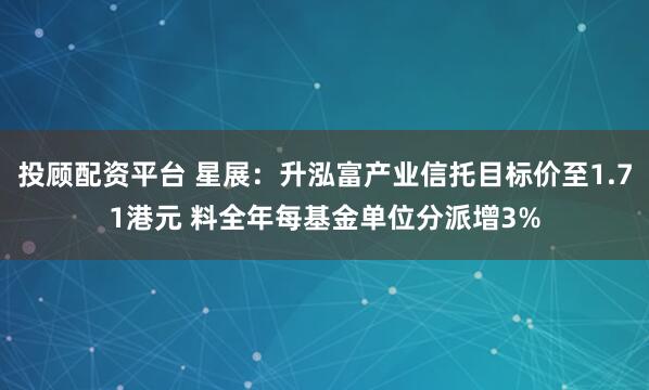 投顾配资平台 星展：升泓富产业信托目标价至1.71港元 料全年每基金单位分派增3%