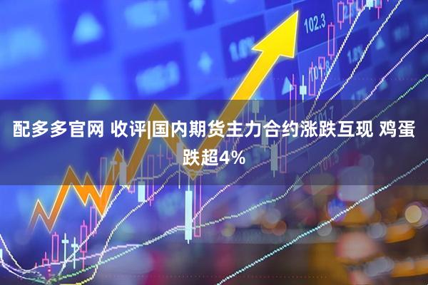 配多多官网 收评|国内期货主力合约涨跌互现 鸡蛋跌超4%