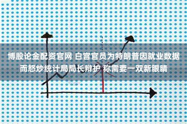 博股论金配资官网 白宫官员为特朗普因就业数据而怒炒统计局局长辩护 称需要一双新眼睛