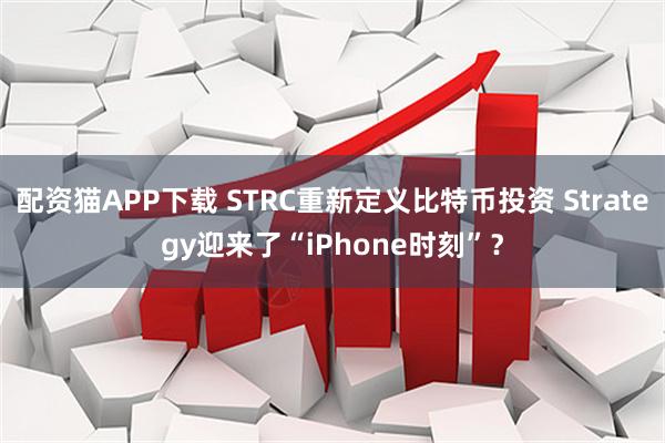 配资猫APP下载 STRC重新定义比特币投资 Strategy迎来了“iPhone时刻”?