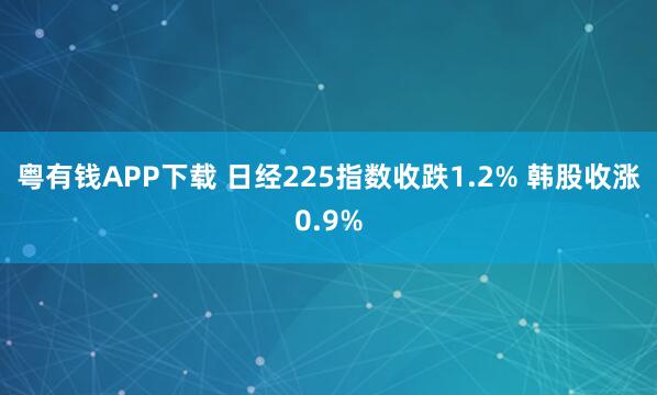 粤有钱APP下载 日经225指数收跌1.2% 韩股收涨0.9%