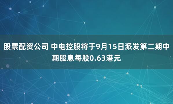 股票配资公司 中电控股将于9月15日派发第二期中期股息每股0.63港元