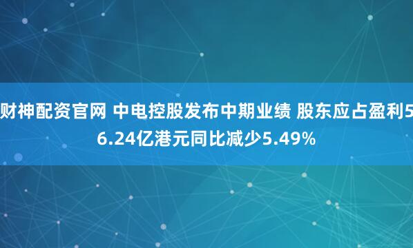 财神配资官网 中电控股发布中期业绩 股东应占盈利56.24亿港元同比减少5.49%
