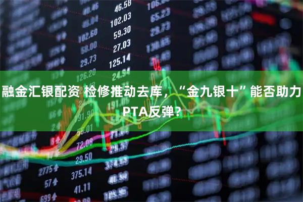 融金汇银配资 检修推动去库，“金九银十”能否助力PTA反弹？